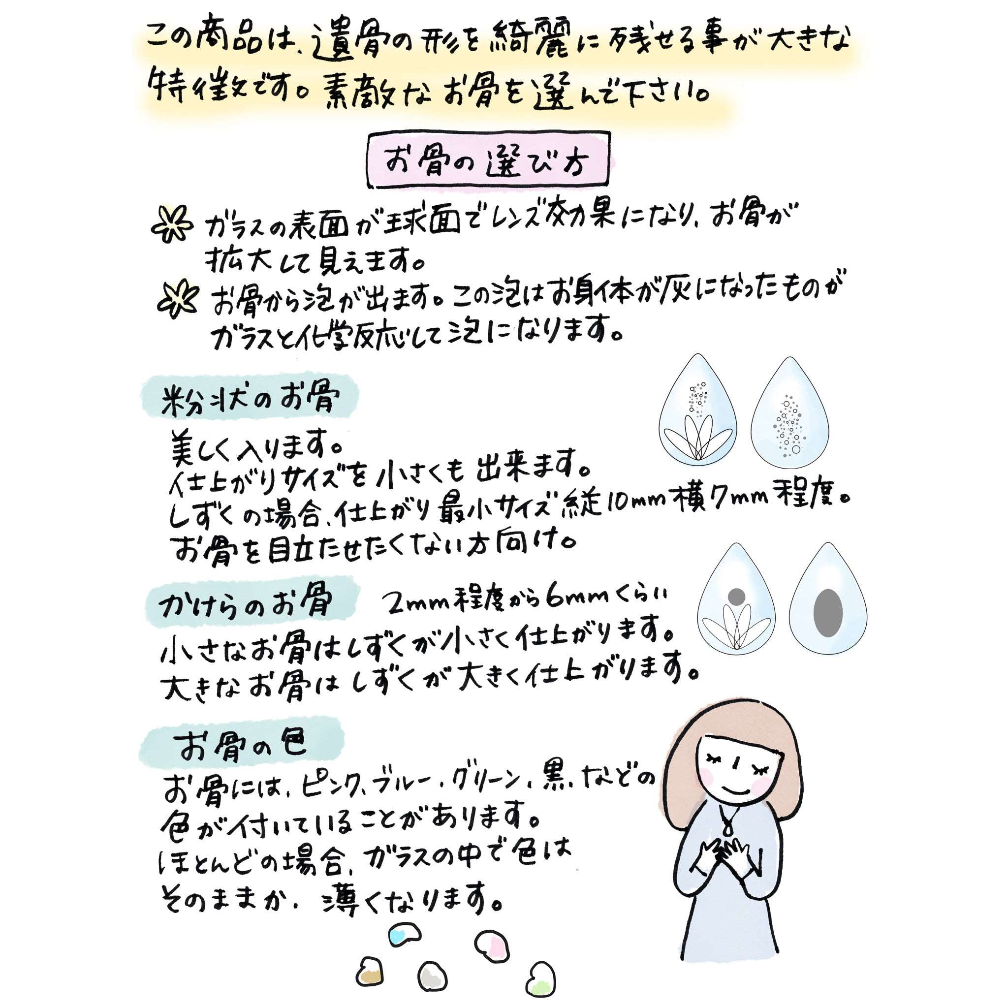 ハートのお骨：小型犬のみ。お骨の片方がハート型になっています。なるべく小さく、ハート型の良いものを探してください。工房で一部カットしてガラスに入れます。ハートのサイズは6mmまでです。　丸ごとのお骨：お骨の大きさ7mm程度まで。　お骨は個体差があり、制作中に割れてしまうこともございます。絶対に割れてほしくないお骨はご遠慮ください。割れても美しく作品を仕上げます。